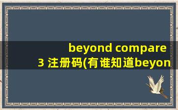 beyond compare 3 注册码(有谁知道beyond compare 2.0的注册码)